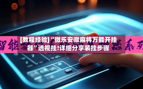 [教程经验]“微乐安徽麻将万能开挂器	”透视挂!详细分享装挂步骤-第2张图片