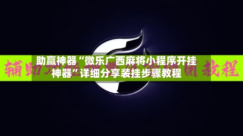 助赢神器“微乐广西麻将小程序开挂神器”详细分享装挂步骤教程-第1张图片