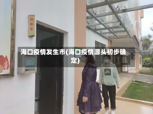 海口疫情发生市(海口疫情源头初步确定)-第2张图片