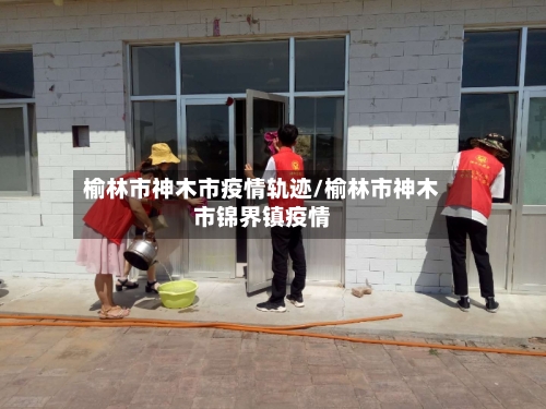 榆林市神木市疫情轨迹/榆林市神木市锦界镇疫情-第2张图片