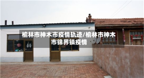 榆林市神木市疫情轨迹/榆林市神木市锦界镇疫情-第1张图片