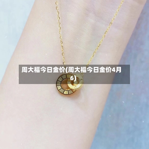 周大福今日金价(周大福今日金价4月6)-第1张图片