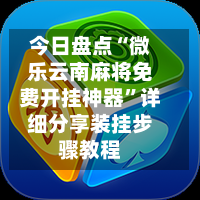 今日盘点“微乐云南麻将免费开挂神器”详细分享装挂步骤教程-第1张图片