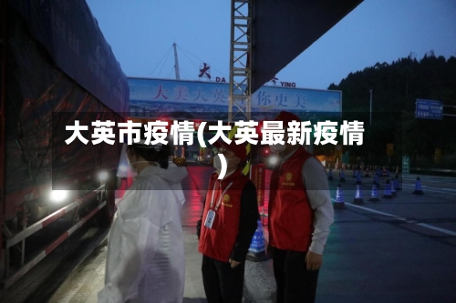 大英市疫情(大英最新疫情)-第1张图片