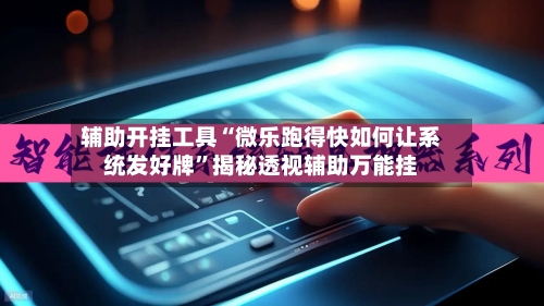 辅助开挂工具“微乐跑得快如何让系统发好牌	”揭秘透视辅助万能挂-第2张图片