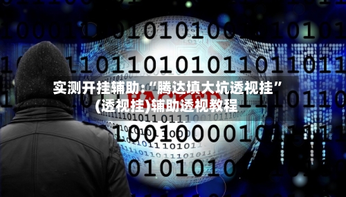 实测开挂辅助:“腾达填大坑透视挂	”(透视挂)辅助透视教程-第1张图片