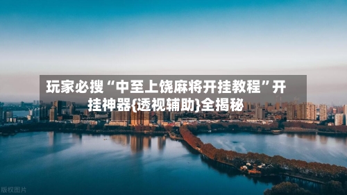 玩家必搜“中至上饶麻将开挂教程	”开挂神器{透视辅助}全揭秘-第2张图片