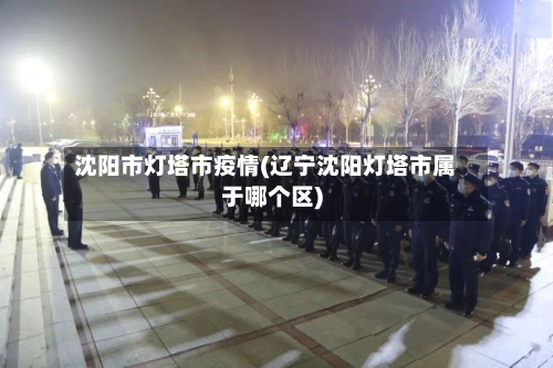 沈阳市灯塔市疫情(辽宁沈阳灯塔市属于哪个区)-第2张图片