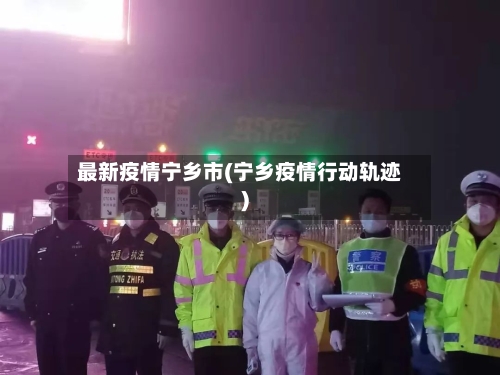最新疫情宁乡市(宁乡疫情行动轨迹)-第1张图片
