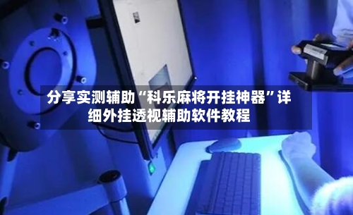分享实测辅助“科乐麻将开挂神器”详细外挂透视辅助软件教程-第2张图片