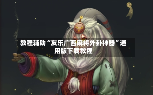 教程辅助“友乐广西麻将外卦神器	”通用版下载教程-第2张图片