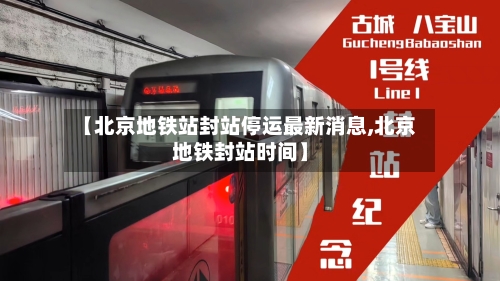 【北京地铁站封站停运最新消息,北京地铁封站时间】-第1张图片