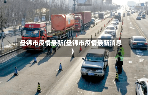 盘锦市疫情最新(盘锦市疫情最新消息)-第2张图片