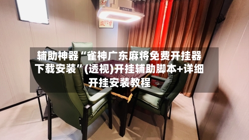 辅助神器“雀神广东麻将免费开挂器下载安装	”(透视)开挂辅助脚本+详细开挂安装教程-第2张图片