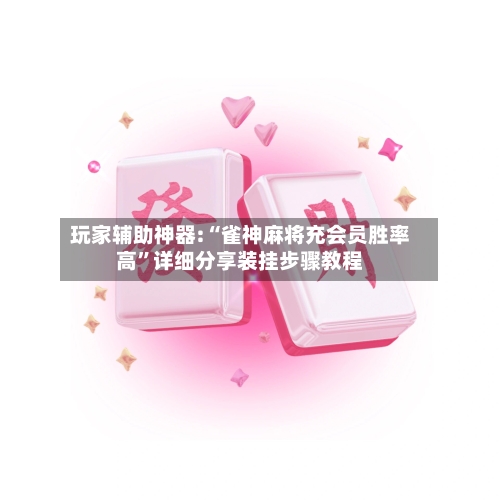 玩家辅助神器:“雀神麻将充会员胜率高	”详细分享装挂步骤教程-第1张图片