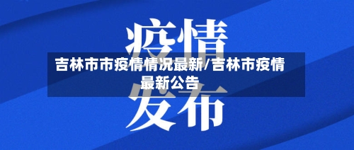吉林市市疫情情况最新/吉林市疫情最新公告-第1张图片
