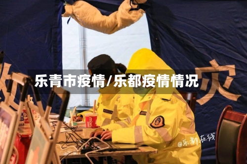 乐青市疫情/乐都疫情情况-第2张图片