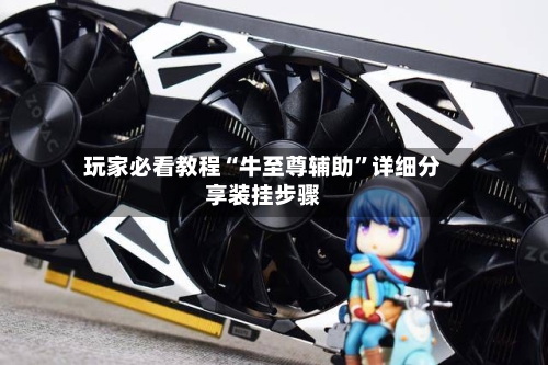 玩家必看教程“牛至尊辅助”详细分享装挂步骤-第2张图片