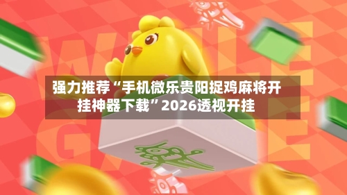 强力推荐“手机微乐贵阳捉鸡麻将开挂神器下载”2026透视开挂-第2张图片