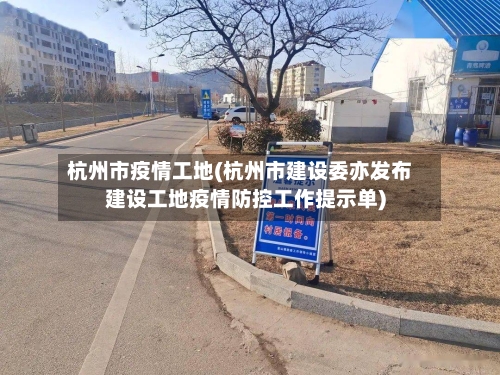 杭州市疫情工地(杭州市建设委亦发布建设工地疫情防控工作提示单)-第2张图片