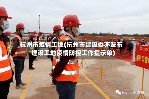 杭州市疫情工地(杭州市建设委亦发布建设工地疫情防控工作提示单)-第3张图片
