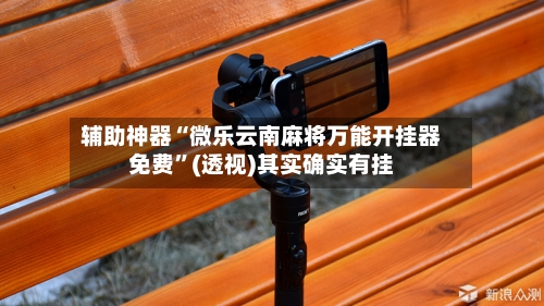 辅助神器“微乐云南麻将万能开挂器免费”(透视)其实确实有挂-第1张图片