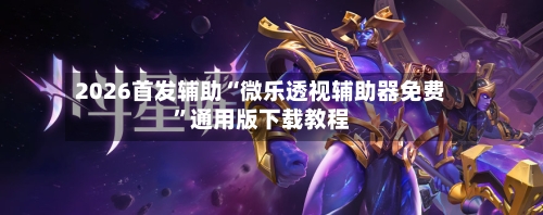 2026首发辅助“微乐透视辅助器免费	”通用版下载教程-第1张图片