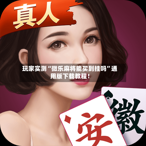 玩家实测“微乐麻将能买到挂吗”通用版下载教程！-第2张图片