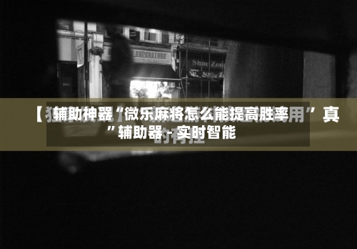 辅助神器“微乐麻将怎么能提高胜率”辅助器 - 实时智能-第1张图片