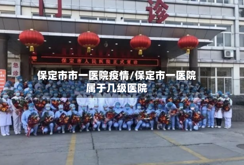 保定市市一医院疫情/保定市一医院属于几级医院-第1张图片