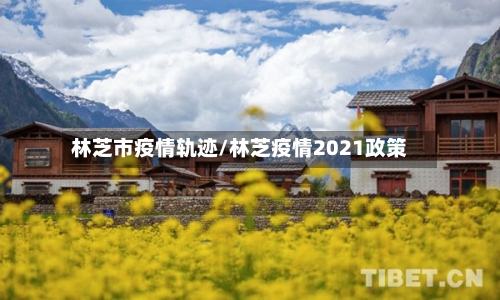 林芝市疫情轨迹/林芝疫情2021政策-第1张图片