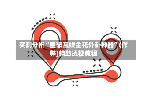 实测分析“皇豪互娱金花外卦神器”(作弊)辅助透视教程-第2张图片