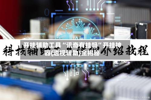 开挂辅助工具“讯奇有挂吗”开挂神器{透视辅助}全揭秘-第1张图片