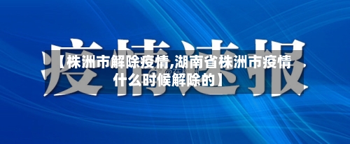 【株洲市解除疫情,湖南省株洲市疫情什么时候解除的】-第3张图片