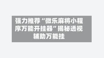 强力推荐“微乐麻将小程序万能开挂器	”揭秘透视辅助万能挂-第2张图片