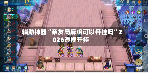 辅助神器“亲友局麻将可以开挂吗”2026透视开挂-第1张图片