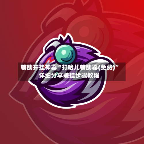 辅助开挂神器“打哈儿辅助器(免费)”详细分享装挂步骤教程-第1张图片
