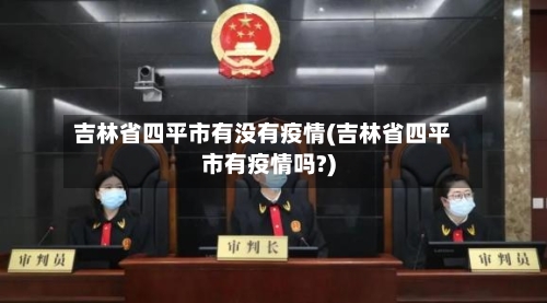 吉林省四平市有没有疫情(吉林省四平市有疫情吗?)-第1张图片