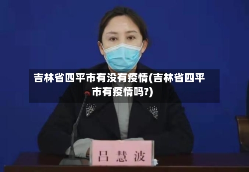 吉林省四平市有没有疫情(吉林省四平市有疫情吗?)-第3张图片