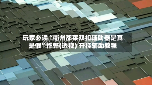 玩家必读“衢州都莱双扣辅助器是真是假”作弊(透视) 开挂辅助教程-第2张图片