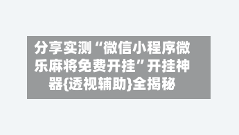分享实测“微信小程序微乐麻将免费开挂”开挂神器{透视辅助}全揭秘-第2张图片