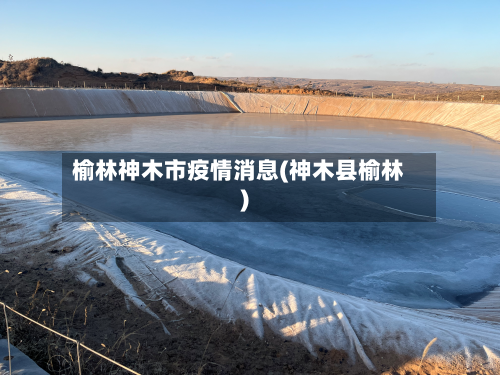 榆林神木市疫情消息(神木县榆林)-第1张图片