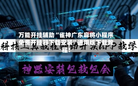 万能开挂辅助“雀神广东麻将小程序免费开挂器下载安装”通用版下载教程！-第1张图片