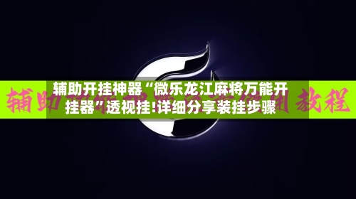 辅助开挂神器“微乐龙江麻将万能开挂器”透视挂!详细分享装挂步骤-第1张图片