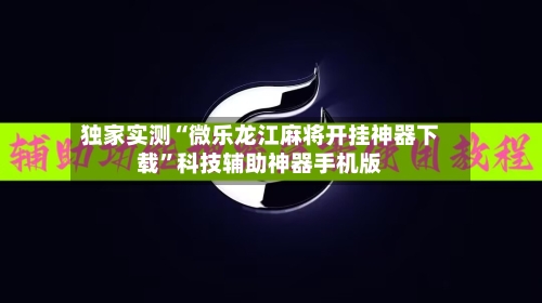 独家实测“微乐龙江麻将开挂神器下载	”科技辅助神器手机版-第2张图片