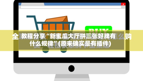 教程分享“新蜜瓜大厅拼三张好牌有什么规律”(原来确实是有插件)-第1张图片