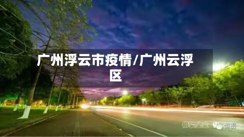 广州浮云市疫情/广州云浮区-第1张图片