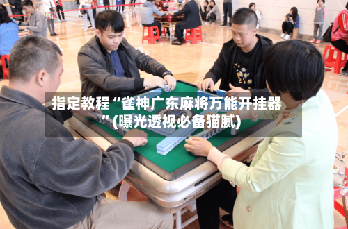 指定教程“雀神广东麻将万能开挂器”(曝光透视必备猫腻)-第1张图片