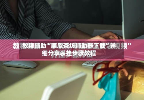 教程辅助“顺欣茶坊辅助器下载”详细分享装挂步骤教程-第1张图片