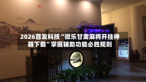 2026首发科技“微乐甘肃麻将开挂神器下载”掌握辅助功能必胜规则-第1张图片